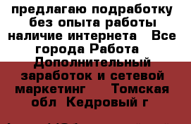 предлагаю подработку без опыта работы,наличие интернета - Все города Работа » Дополнительный заработок и сетевой маркетинг   . Томская обл.,Кедровый г.